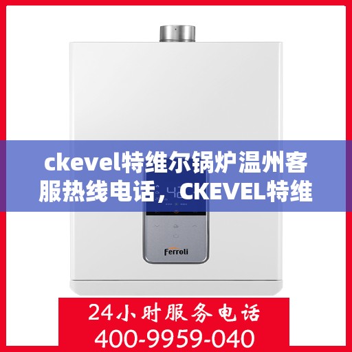 ckevel特维尔锅炉温州客服热线电话，CKEVEL特维尔锅炉温州客服热线电话详解