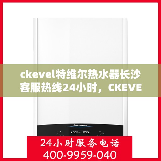 ckevel特维尔热水器长沙客服热线24小时，CKEVEL特维尔热水器长沙全天候客服热线，贴心服务不打烊
