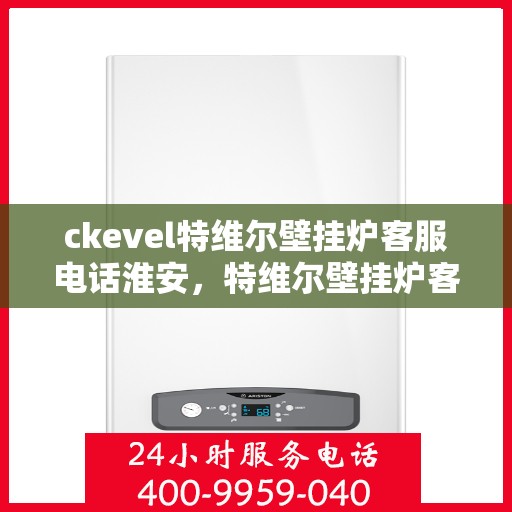 ckevel特维尔壁挂炉客服电话淮安，特维尔壁挂炉客服热线在淮安，专业支持与解决方案一站式服务