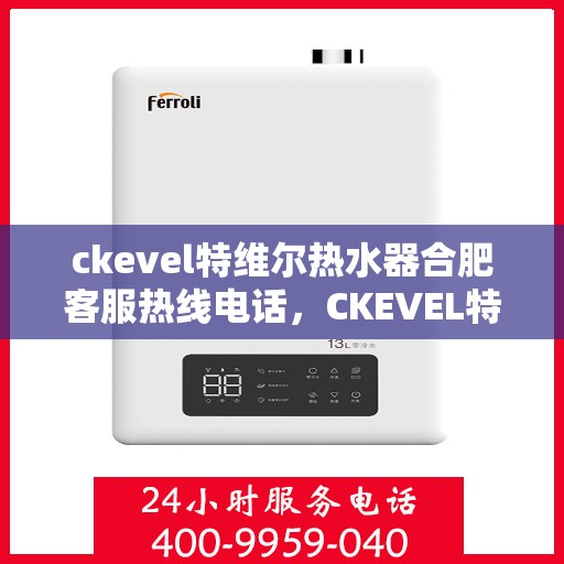 ckevel特维尔热水器合肥客服热线电话，CKEVEL特维尔热水器合肥客服热线电话及售后服务解析
