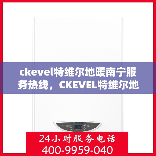 ckevel特维尔地暖南宁服务热线，CKEVEL特维尔地暖南宁服务热线，专业温暖，一触即达