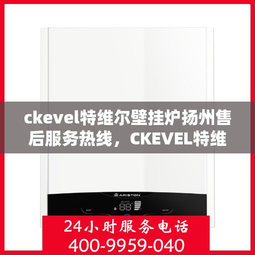 ckevel特维尔壁挂炉扬州售后服务热线，CKEVEL特维尔壁挂炉扬州售后服务中心，专业服务热线公布