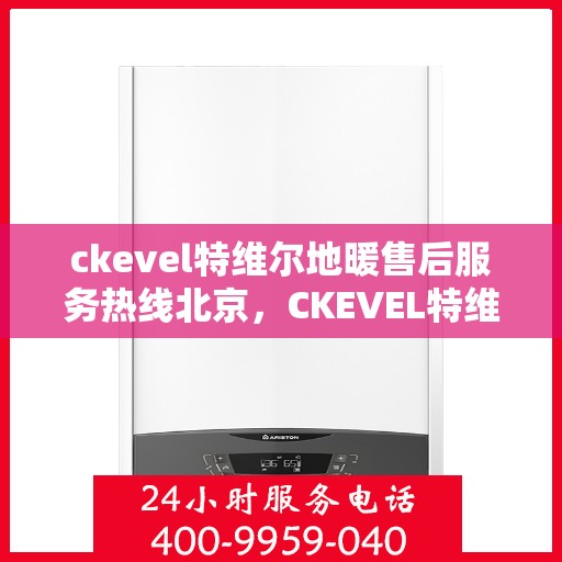 ckevel特维尔地暖售后服务热线北京，CKEVEL特维尔地暖北京售后服务热线全解析