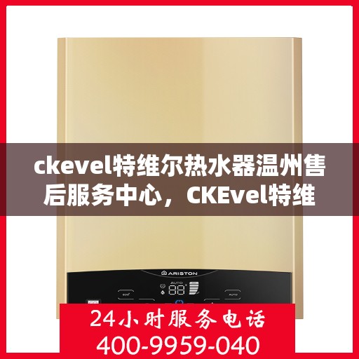ckevel特维尔热水器温州售后服务中心，CKEvel特维尔热水器温州售后服务中心，专业维修与优质服务