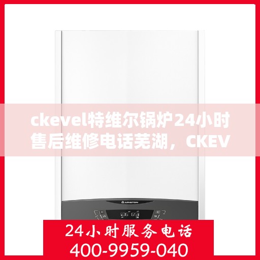 ckevel特维尔锅炉24小时售后维修电话芜湖，CKEVEL特维尔锅炉全天候售后维修服务热线，芜湖专业维修团队为您解答疑难