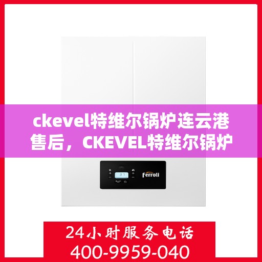 ckevel特维尔锅炉连云港售后，CKEVEL特维尔锅炉连云港专业售后服务中心