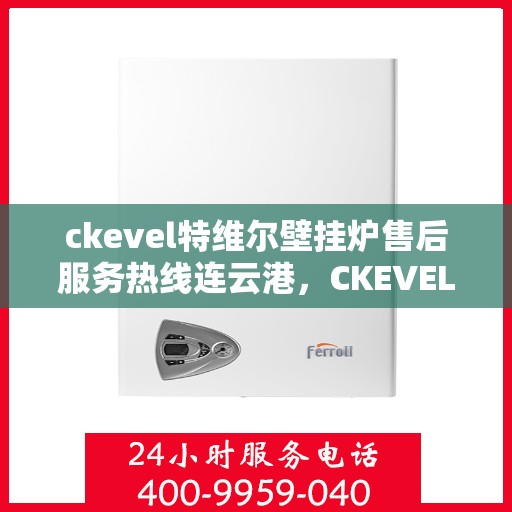 ckevel特维尔壁挂炉售后服务热线连云港，CKEVEL特维尔壁挂炉连云港售后服务热线及专业维修支持