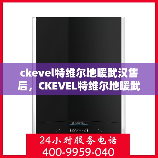 ckevel特维尔地暖武汉售后，CKEVEL特维尔地暖武汉售后服务解析