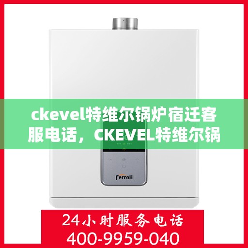 ckevel特维尔锅炉宿迁客服电话，CKEVEL特维尔锅炉宿迁客服热线及联系方式