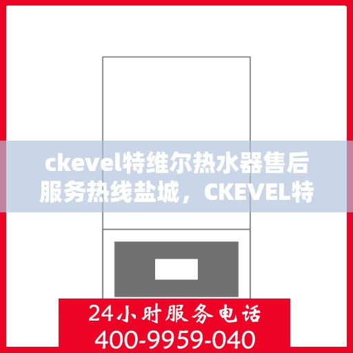 ckevel特维尔热水器售后服务热线盐城，CKEVEL特维尔热水器盐城售后服务热线全攻略
