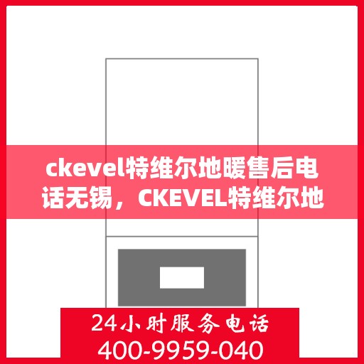 ckevel特维尔地暖售后电话无锡，CKEVEL特维尔地暖无锡售后专线，专业维修、安装与咨询一站式服务