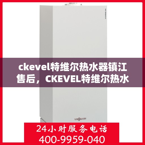 ckevel特维尔热水器镇江售后，CKEVEL特维尔热水器镇江专业售后服务指南