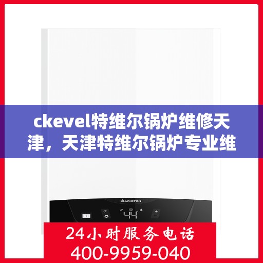 ckevel特维尔锅炉维修天津，天津特维尔锅炉专业维修服务