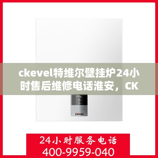 ckevel特维尔壁挂炉24小时售后维修电话淮安，CKEVEL特维尔壁挂炉淮安专业售后维修团队，全天候服务热线与技术支持