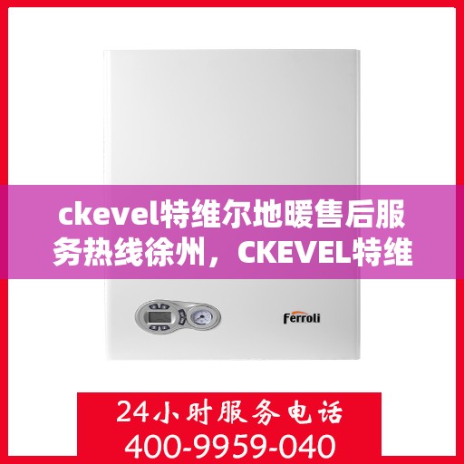ckevel特维尔地暖售后服务热线徐州，CKEVEL特维尔地暖徐州售后服务热线详解