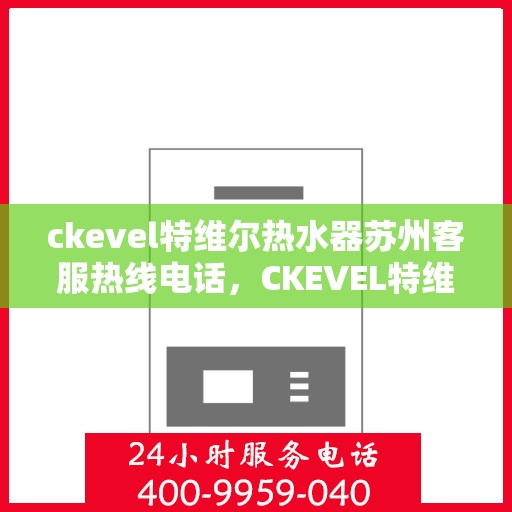 ckevel特维尔热水器苏州客服热线电话，CKEVEL特维尔热水器苏州客服热线电话全解析