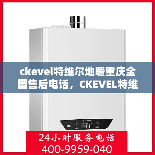 ckevel特维尔地暖重庆全国售后电话，CKEVEL特维尔地暖重庆售后服务热线及全国售后电话大全