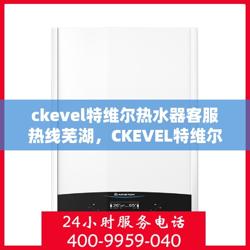 ckevel特维尔热水器客服热线芜湖，CKEVEL特维尔热水器芜湖客服热线详解