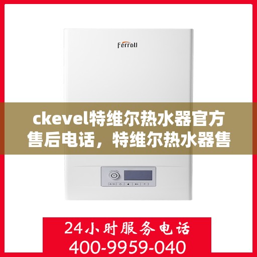 ckevel特维尔热水器官方售后电话，特维尔热水器售后热线，专业维修，贴心服务
