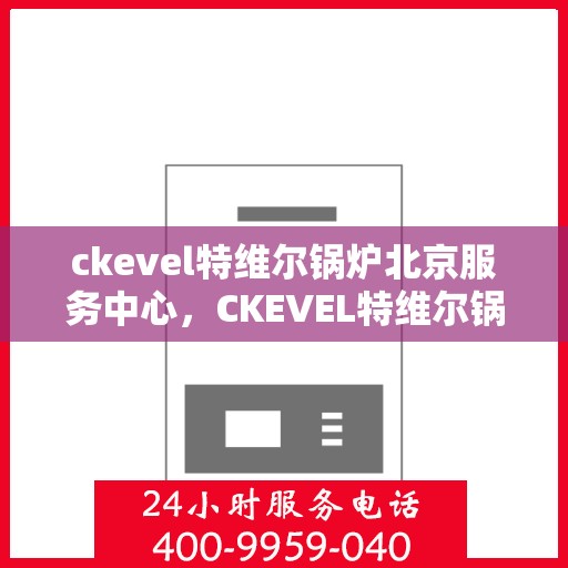 ckevel特维尔锅炉北京服务中心，CKEVEL特维尔锅炉北京专业服务中心，高效服务，品质保障