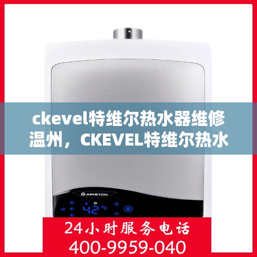 ckevel特维尔热水器维修温州，CKEVEL特维尔热水器温州专业维修服务