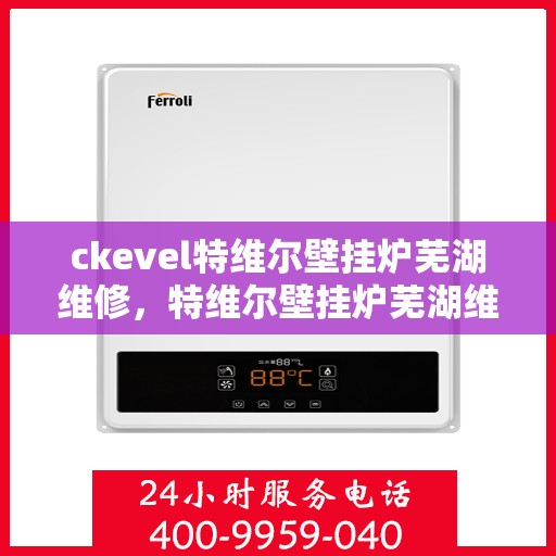 ckevel特维尔壁挂炉芜湖维修，特维尔壁挂炉芜湖维修中心专业服务解析