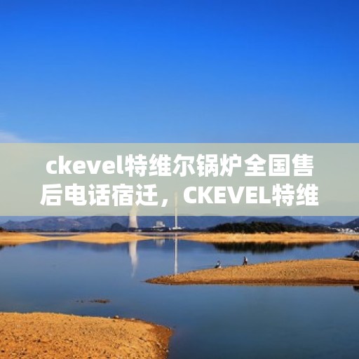 ckevel特维尔锅炉全国售后电话宿迁，CKEVEL特维尔锅炉全国售后热线公布，宿迁地区服务一览