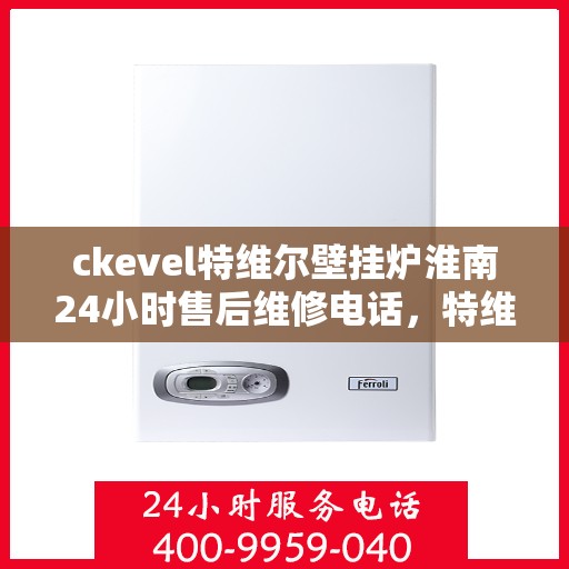 ckevel特维尔壁挂炉淮南24小时售后维修电话，特维尔壁挂炉淮南售后维修电话，全天候专业维修服务保障您的温暖生活