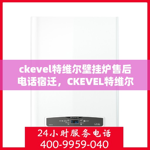 ckevel特维尔壁挂炉售后电话宿迁，CKEVEL特维尔壁挂炉宿迁售后专线及服务指南