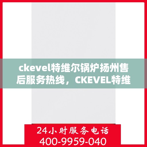 ckevel特维尔锅炉扬州售后服务热线，CKEVEL特维尔锅炉扬州售后服务热线全解析，专业团队，贴心服务