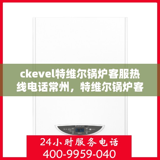 ckevel特维尔锅炉客服热线电话常州，特维尔锅炉客服热线在常州，专业支持与解决方案一站式服务