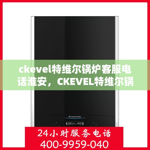 ckevel特维尔锅炉客服电话淮安，CKEVEL特维尔锅炉淮安客服热线及咨询指南