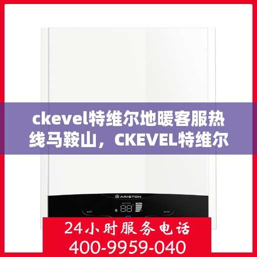 ckevel特维尔地暖客服热线马鞍山，CKEVEL特维尔地暖马鞍山客服热线指南