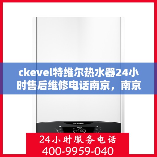 ckevel特维尔热水器24小时售后维修电话南京，南京ckevel特维尔热水器全天候售后维修服务热线