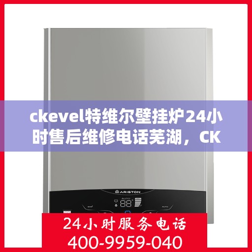 ckevel特维尔壁挂炉24小时售后维修电话芜湖，CKEVEL特维尔壁挂炉芜湖专业售后维修团队，全天候服务热线与贴心保障
