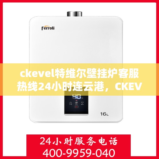 ckevel特维尔壁挂炉客服热线24小时连云港，CKEVEL特维尔壁挂炉连云港全天候客服热线，暖心服务不打烊