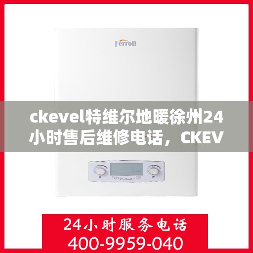 ckevel特维尔地暖徐州24小时售后维修电话，CKEVEL特维尔地暖徐州全天候售后维修服务热线