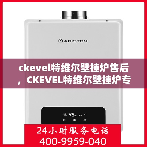 ckevel特维尔壁挂炉售后，CKEVEL特维尔壁挂炉专业售后，贴心服务，温暖您的生活