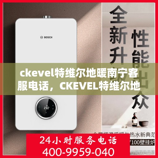 ckevel特维尔地暖南宁客服电话，CKEVEL特维尔地暖南宁客服中心联系方式