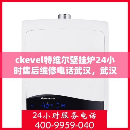 ckevel特维尔壁挂炉24小时售后维修电话武汉，武汉ckevel特维尔壁挂炉全天候售后维修服务热线