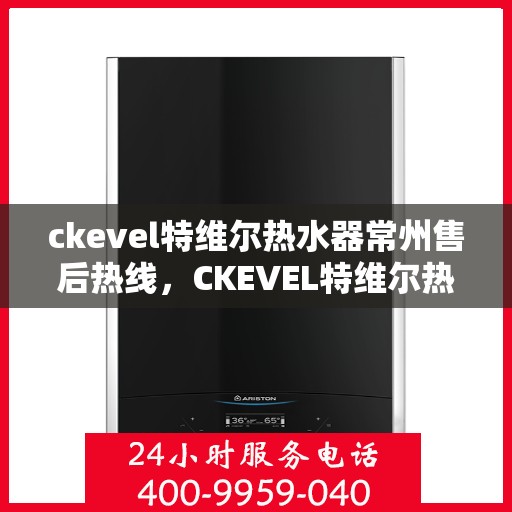 ckevel特维尔热水器常州售后热线，CKEVEL特维尔热水器常州售后服务热线及专业维修支持