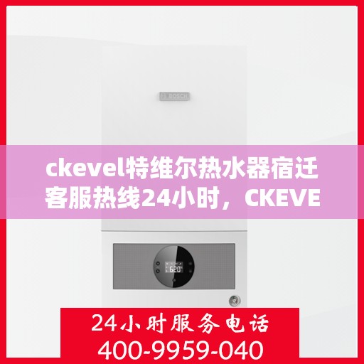 ckevel特维尔热水器宿迁客服热线24小时，CKEVEL特维尔热水器宿迁全天候客服热线，贴心服务随时在线
