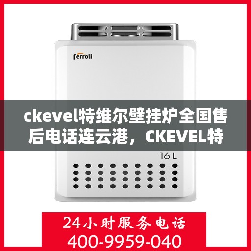ckevel特维尔壁挂炉全国售后电话连云港，CKEVEL特维尔壁挂炉全国售后电话及连云港专业服务一览