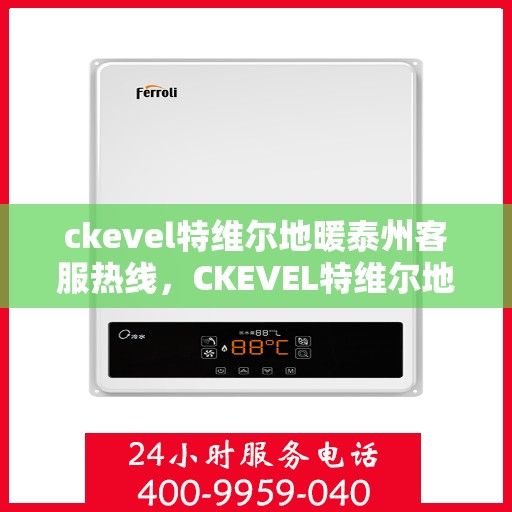 ckevel特维尔地暖泰州客服热线，CKEVEL特维尔地暖泰州客服热线详解，专业解答与优质服务
