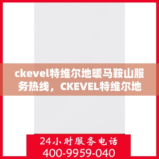 ckevel特维尔地暖马鞍山服务热线，CKEVEL特维尔地暖马鞍山服务热线，专业品质，温暖您的生活