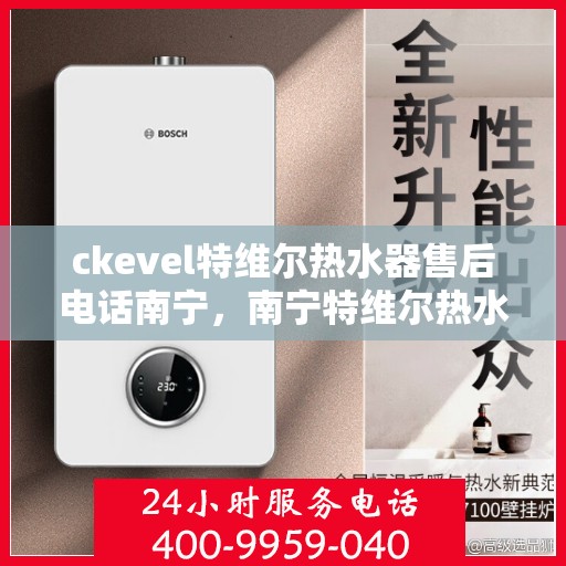 ckevel特维尔热水器售后电话南宁，南宁特维尔热水器售后电话及维修服务解析
