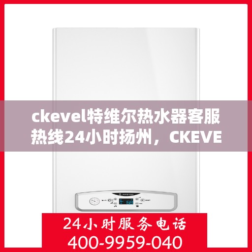 ckevel特维尔热水器客服热线24小时扬州，CKEVEL特维尔热水器扬州客服热线全天候服务，温暖您的生活