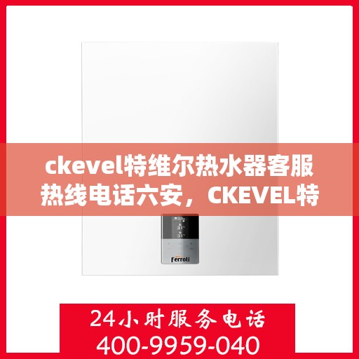 ckevel特维尔热水器客服热线电话六安，CKEVEL特维尔热水器六安客服热线电话全解析