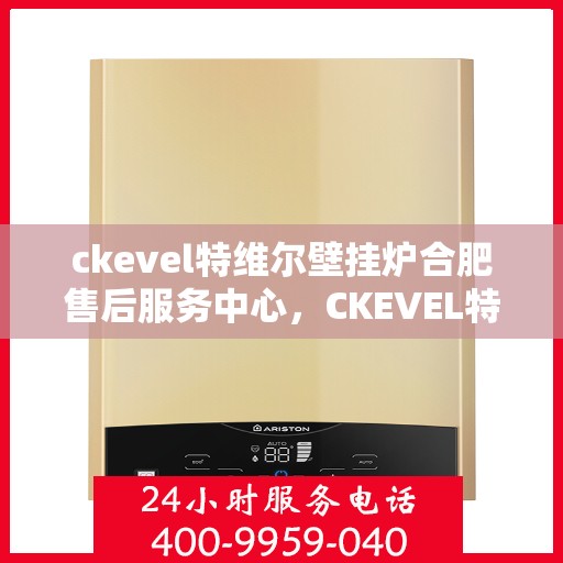 ckevel特维尔壁挂炉合肥售后服务中心，CKEVEL特维尔壁挂炉合肥售后服务中心，专业维修与贴心服务