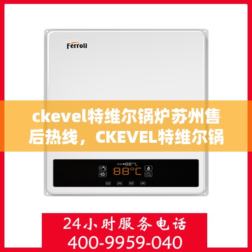 ckevel特维尔锅炉苏州售后热线，CKEVEL特维尔锅炉苏州专业售后热线及服务指南